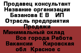 Продавец-консультант › Название организации ­ Базанова Е.В., ИП › Отрасль предприятия ­ Продажи › Минимальный оклад ­ 15 000 - Все города Работа » Вакансии   . Кировская обл.,Красное с.